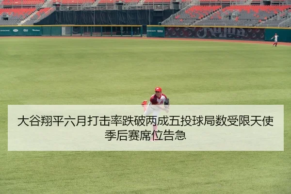 大谷翔平六月打击率跌破两成五投球局数受限天使季后赛席位告急