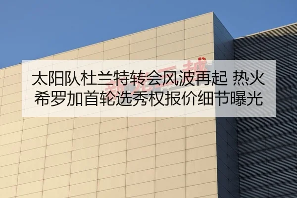 太阳队杜兰特转会风波再起 热火希罗加首轮选秀权报价细节曝光