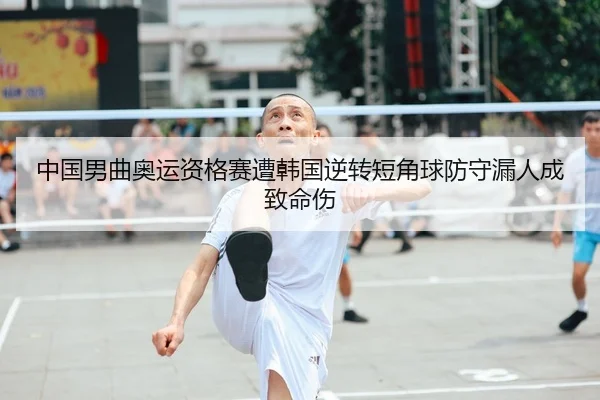 中国男曲奥运资格赛遭韩国逆转短角球防守漏人成致命伤