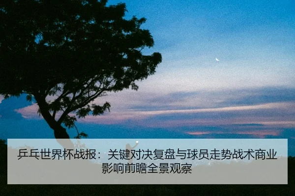 ping-pang-shi-jie-bei-zhan-bao-guan-jian-dui-jue-fu-pan-yu-qiu-yuan-zou-shi-zhan-shu-shang-ye-ying-xiang-qian-zhan-quan-2-977.jpg
