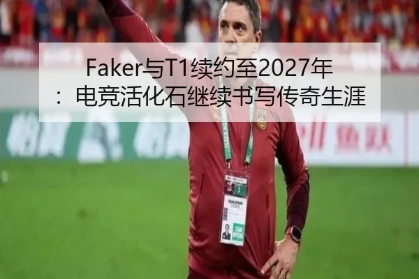 Faker与T1续约至2027年：电竞活化石继续书写传奇生涯
