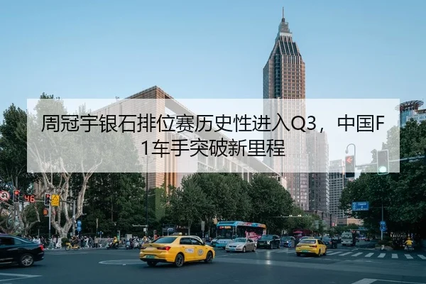周冠宇银石排位赛历史性进入Q3，中国F1车手突破新里程