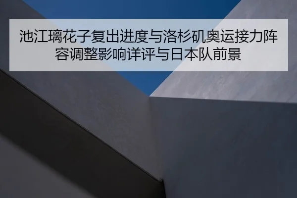 池江璃花子复出进度与洛杉矶奥运接力阵容调整影响详评与日本队前景