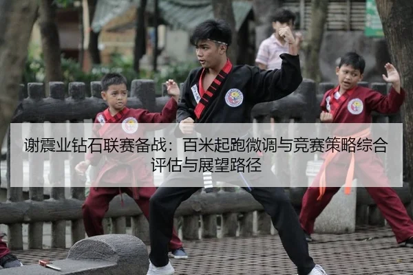 谢震业钻石联赛备战：百米起跑微调与竞赛策略综合评估与展望路径