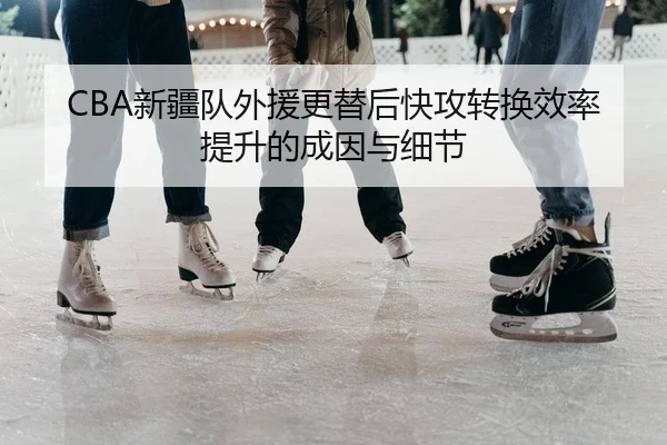 CBA新疆队外援更替后快攻转换效率提升的成因与细节